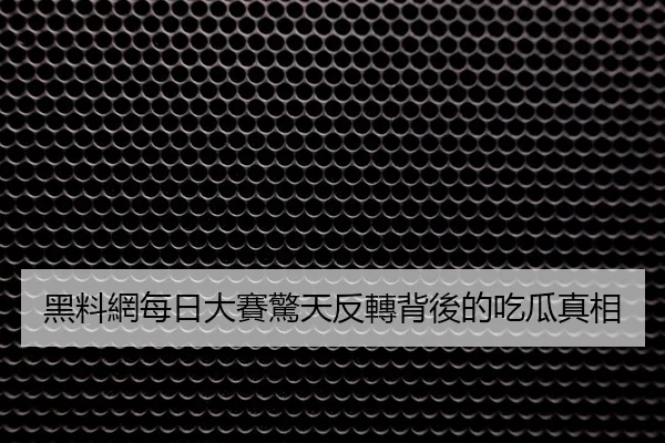 黑料網每日大賽驚天反轉背後的吃瓜真相