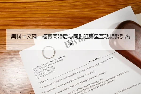黑料中文网：杨幂离婚后与同剧组男星互动频繁引热议
