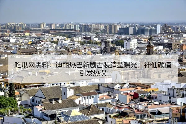 吃瓜网黑料：迪丽热巴新剧古装造型曝光，神仙颜值引发热议